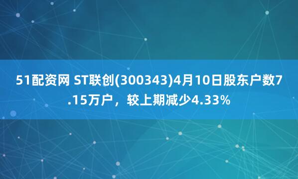 51配资网 ST联创(300343)4月10日股东户数7.15万户，较上期减少4.33%