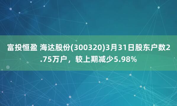 富投恒盈 海达股份(300320)3月31日股东户数2.75万户，较上期减少5.98%