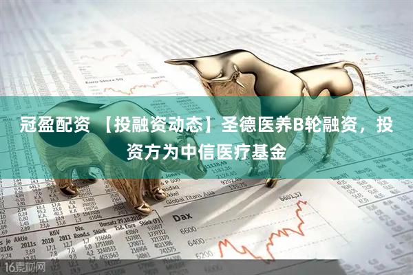 冠盈配资 【投融资动态】圣德医养B轮融资，投资方为中信医疗基金