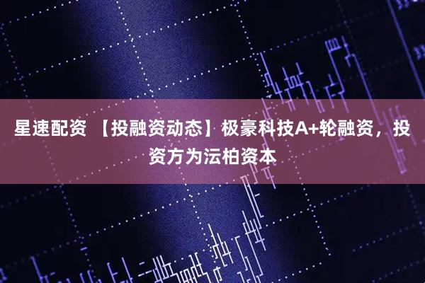 星速配资 【投融资动态】极豪科技A+轮融资，投资方为沄柏资本