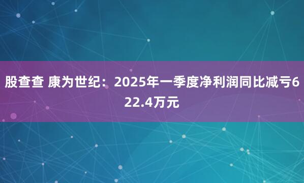 股查查 康为世纪：2025年一季度净利润同比减亏622.4万元