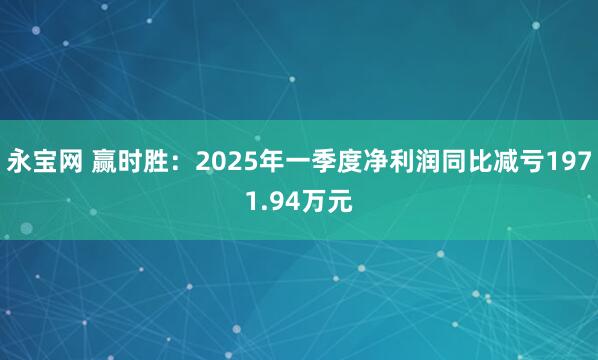 永宝网 赢时胜：2025年一季度净利润同比减亏1971.94万元