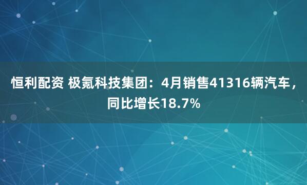 恒利配资 极氪科技集团：4月销售41316辆汽车，同比增长18.7%
