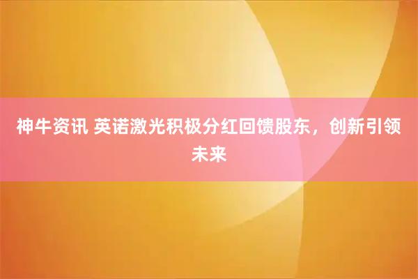 神牛资讯 英诺激光积极分红回馈股东,创新引领未来