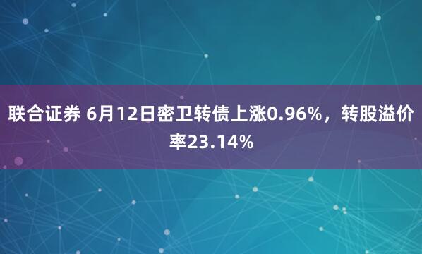联合证券 6月12日密卫转债上涨0.96%，转股溢价率23.14%