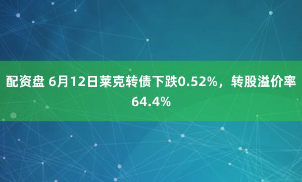 配资盘 6月12日莱克转债下跌0.52%,转股溢价率64.4%