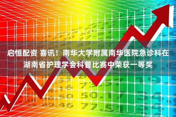 启恒配资 喜讯！南华大学附属南华医院急诊科在湖南省护理学会科普比赛中荣获一等奖