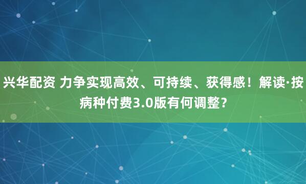 兴华配资 力争实现高效、可持续、获得感！解读·按病种付费3.0版有何调整？