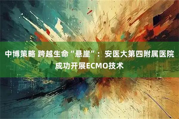 中博策略 跨越生命“悬崖”：安医大第四附属医院成功开展ECMO技术