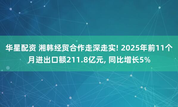 华星配资 湘韩经贸合作走深走实! 2025年前11个月进出口额211.8亿元, 同比增长5%