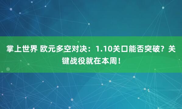 掌上世界 欧元多空对决：1.10关口能否突破？关键战役就在本周！