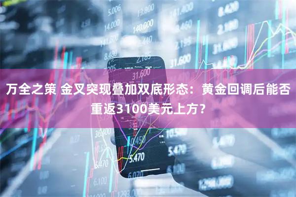 万全之策 金叉突现叠加双底形态：黄金回调后能否重返3100美元上方？