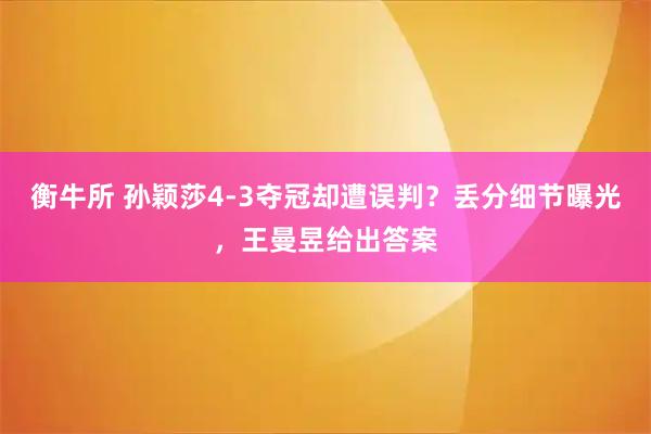 衡牛所 孙颖莎4-3夺冠却遭误判？丢分细节曝光，王曼昱给出答案