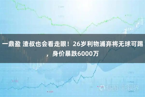 一鼎盈 渣叔也会看走眼！26岁利物浦弃将无球可踢，身价暴跌6000万