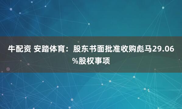 牛配资 安踏体育：股东书面批准收购彪马29.06%股权事项