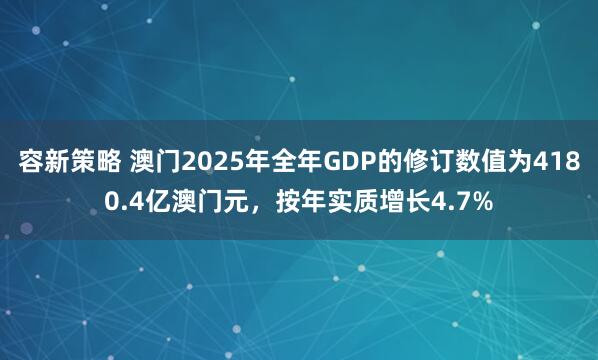 容新策略 澳门2025年全年GDP的修订数值为4180.4亿澳门元，按年实质增长4.7%