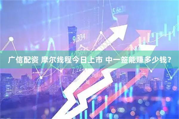 广信配资 摩尔线程今日上市 中一签能赚多少钱？
