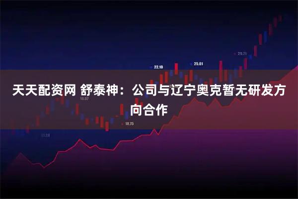 天天配资网 舒泰神：公司与辽宁奥克暂无研发方向合作