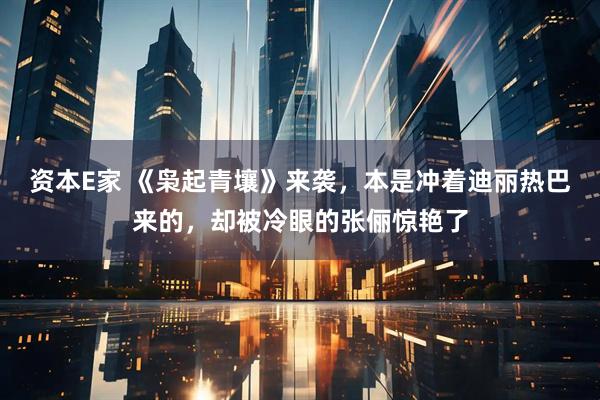 资本E家 《枭起青壤》来袭，本是冲着迪丽热巴来的，却被冷眼的张俪惊艳了