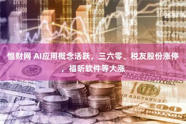 恒财网 AI应用概念活跃，三六零、税友股份涨停，福昕软件等大涨