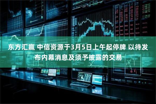 东方汇赢 中信资源于3月5日上午起停牌 以待发布内幕消息及须予披露的交易