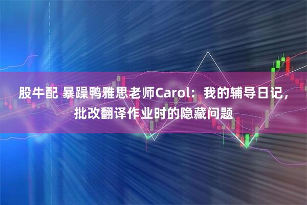 股牛配 暴躁鸭雅思老师Carol：我的辅导日记，批改翻译作业时的隐藏问题