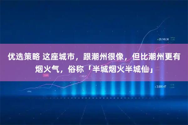 优选策略 这座城市，跟潮州很像，但比潮州更有烟火气，俗称「半城烟火半城仙」