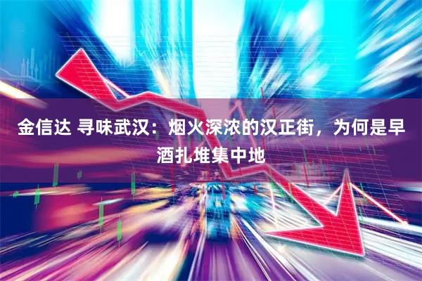 金信达 寻味武汉:烟火深浓的汉正街,为何是早酒扎堆集中地